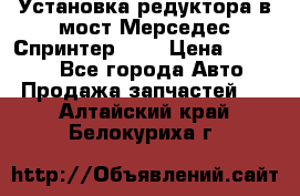 Установка редуктора в мост Мерседес Спринтер 906 › Цена ­ 99 000 - Все города Авто » Продажа запчастей   . Алтайский край,Белокуриха г.